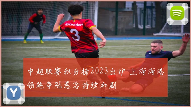 中超联赛积分榜2023出炉 上海海港领跑争冠悬念持续加剧