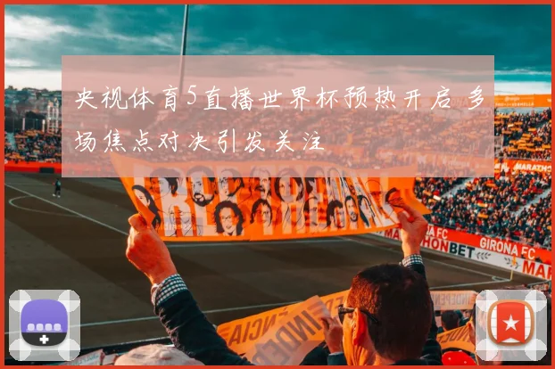 央视体育5直播世界杯预热开启 多场焦点对决引发关注