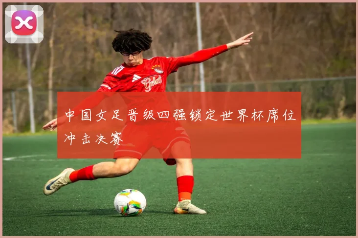 中国女足晋级四强锁定世界杯席位冲击决赛