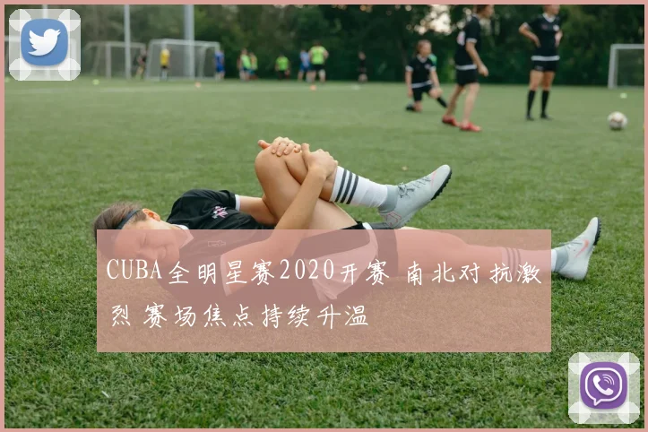 CUBA全明星赛2020开赛 南北对抗激烈 赛场焦点持续升温