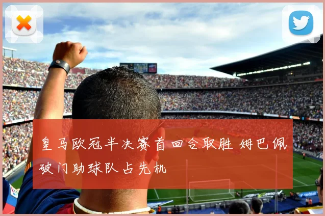皇马欧冠半决赛首回合取胜 姆巴佩破门助球队占先机