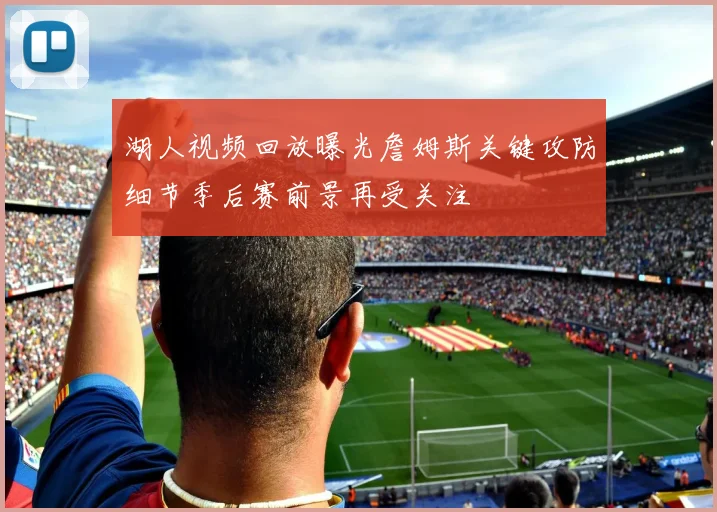 湖人视频回放曝光詹姆斯关键攻防细节季后赛前景再受关注